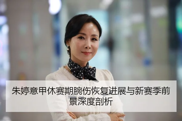 朱婷意甲休赛期腕伤恢复进展与新赛季前景深度剖析