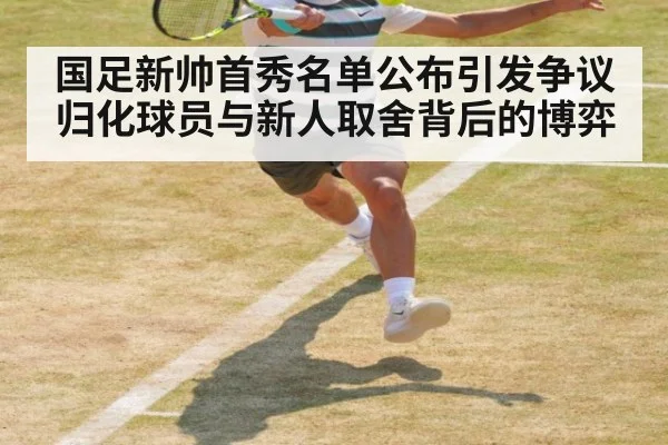 国足新帅首秀名单公布引发争议归化球员与新人取舍背后的博弈