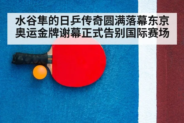 水谷隼的日乒传奇圆满落幕东京奥运金牌谢幕正式告别国际赛场