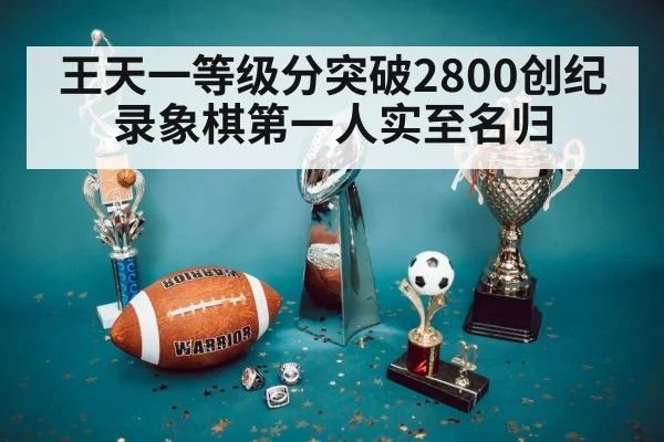 王天一等级分突破2800创纪录象棋第一人实至名归