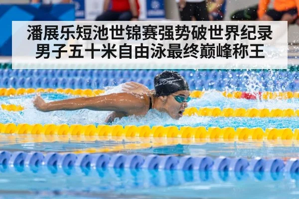 潘展乐短池世锦赛强势破世界纪录 男子五十米自由泳最终巅峰称王