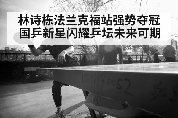 林诗栋法兰克福站强势夺冠 国乒新星闪耀乒坛未来可期