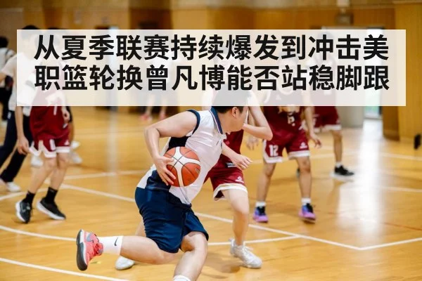 从夏季联赛持续爆发到冲击美职篮轮换曾凡博能否站稳脚跟