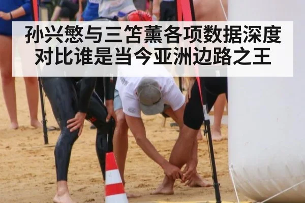 孙兴慜与三笘薰各项数据深度对比谁是当今亚洲边路之王
