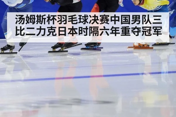 汤姆斯杯羽毛球决赛中国男队三比二力克日本时隔六年重夺冠军