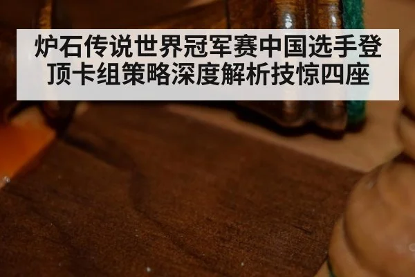 炉石传说世界冠军赛中国选手登顶卡组策略深度解析技惊四座